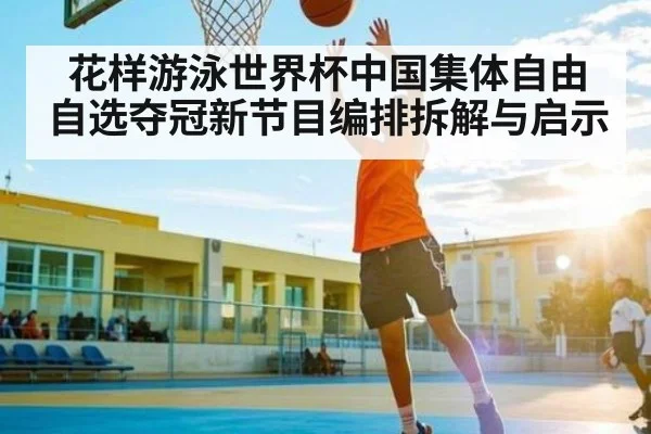 花样游泳世界杯中国集体自由自选夺冠新节目编排拆解与启示