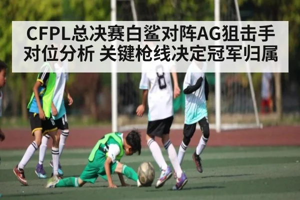 CFPL总决赛白鲨对阵AG狙击手对位分析 关键枪线决定冠军归属 | CQ9